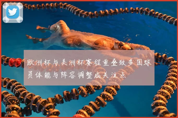 欧洲杯与美洲杯赛程重叠致多国球员体能与阵容调整成关注点