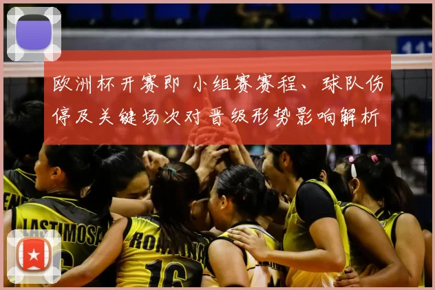 欧洲杯开赛即 小组赛赛程、球队伤停及关键场次对晋级形势影响解析