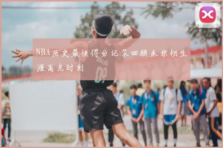 NBA历史最快得分记录回顾米尔切生涯高光时刻