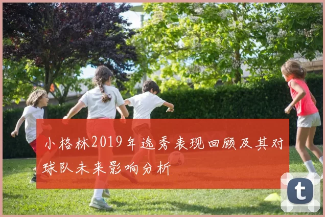 小格林2019年选秀表现回顾及其对球队未来影响分析