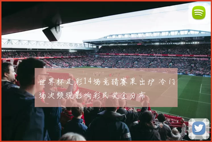 世界杯足彩14场竞猜赛果出炉 冷门场次频现影响彩民奖金分布