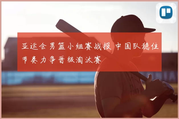 亚运会男篮小组赛战报 中国队稳住节奏力争晋级淘汰赛