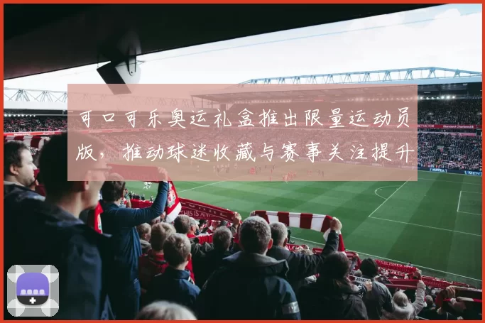 可口可乐奥运礼盒推出限量运动员版，推动球迷收藏与赛事关注提升