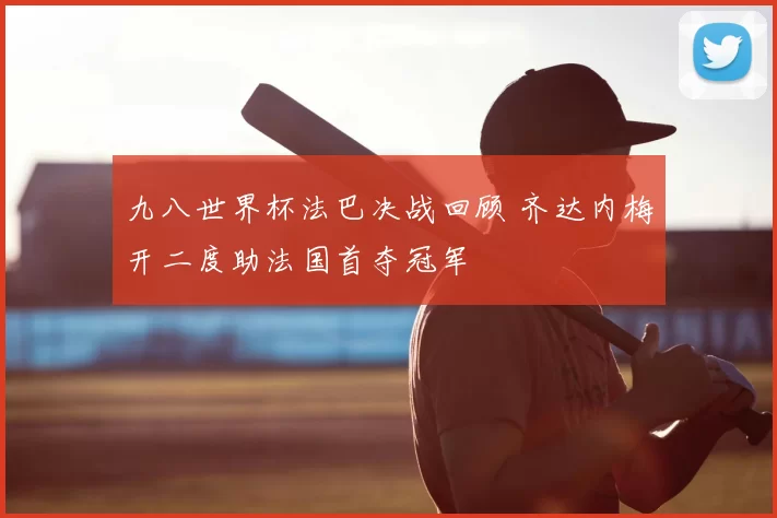 九八世界杯法巴决战回顾 齐达内梅开二度助法国首夺冠军