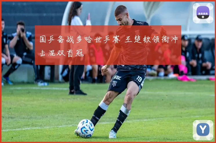 国乒备战多哈世乒赛 王楚钦领衔冲击混双首冠