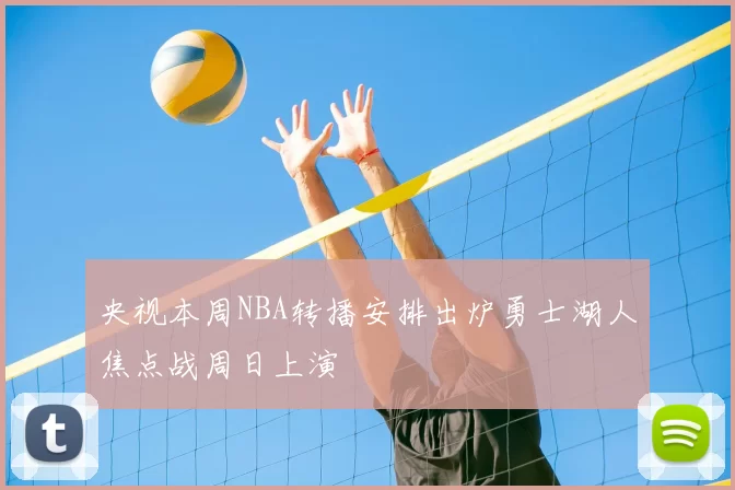 央视本周NBA转播安排出炉勇士湖人焦点战周日上演