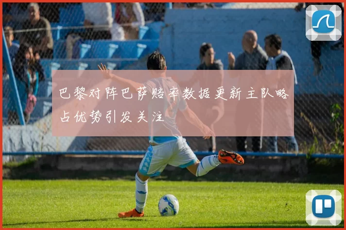 巴黎对阵巴萨赔率数据更新主队略占优势引发关注