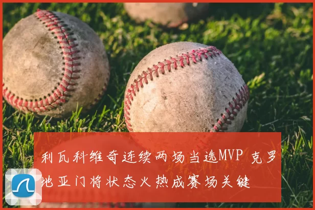 利瓦科维奇连续两场当选MVP 克罗地亚门将状态火热成赛场关键