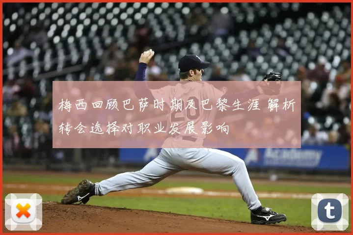 梅西回顾巴萨时期及巴黎生涯 解析转会选择对职业发展影响