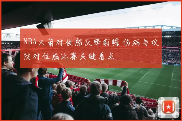 NBA火箭对快船交锋前瞻 伤病与攻防对位成比赛关键看点