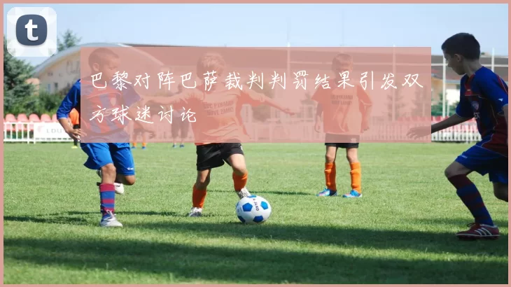 巴黎对阵巴萨裁判判罚结果引发双方球迷讨论