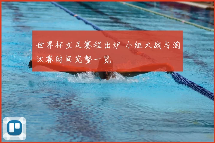 世界杯女足赛程出炉 小组大战与淘汰赛时间完整一览