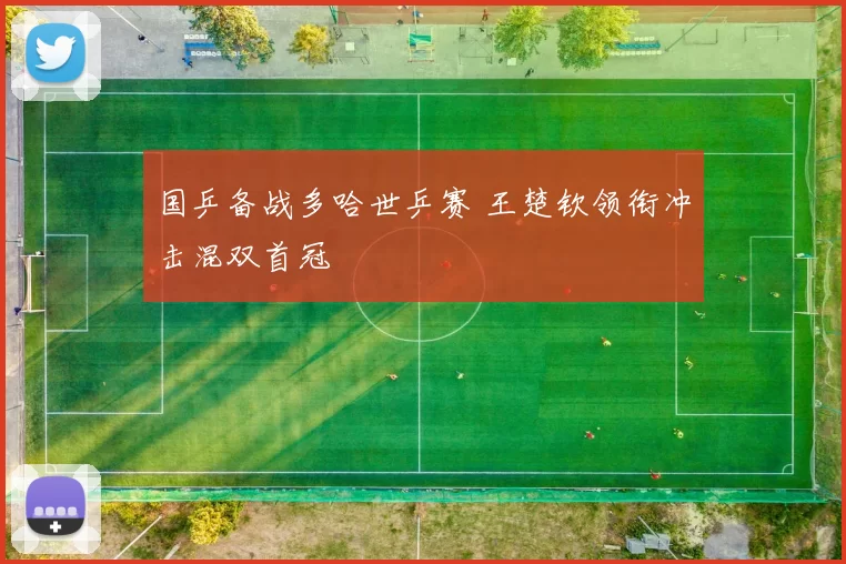 国乒备战多哈世乒赛 王楚钦领衔冲击混双首冠