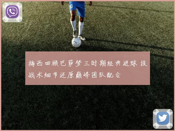 梅西回顾巴萨梦三时期经典进球 技战术细节还原巅峰团队配合