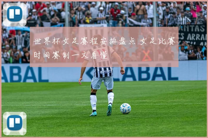 世界杯女足赛程安排盘点 女足比赛时间赛制一文看懂