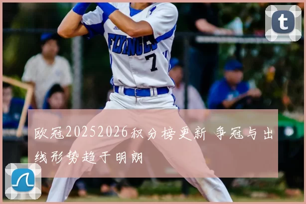 欧冠20252026积分榜更新 争冠与出线形势趋于明朗