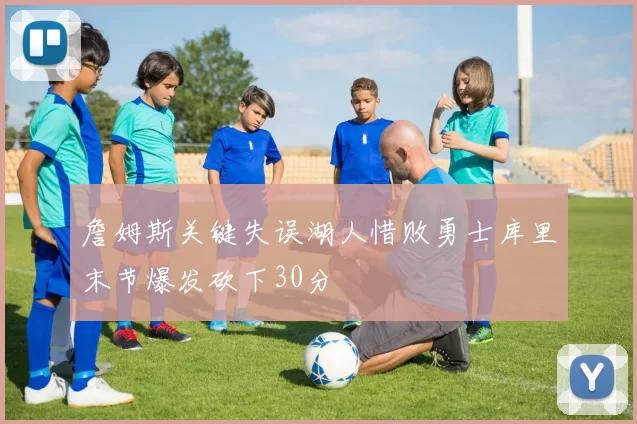 詹姆斯关键失误湖人惜败勇士库里末节爆发砍下30分