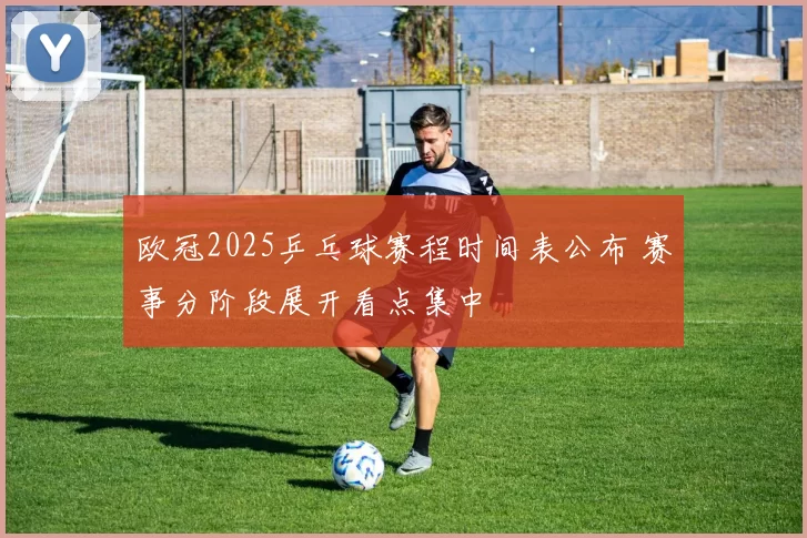 欧冠2025乒乓球赛程时间表公布 赛事分阶段展开看点集中