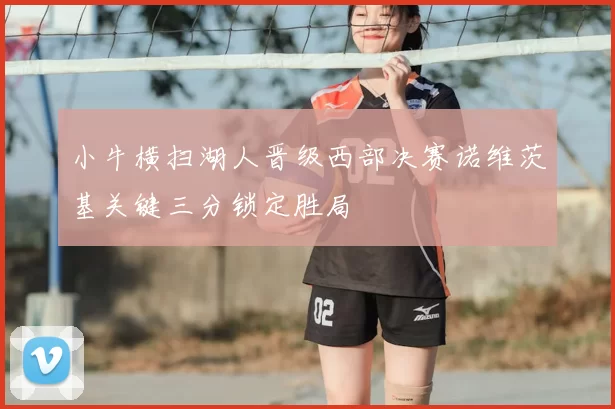 小牛横扫湖人晋级西部决赛诺维茨基关键三分锁定胜局