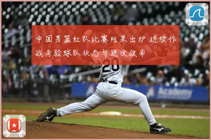 中国男篮红队比赛结果出炉 连续作战考验球队状态与进攻效率