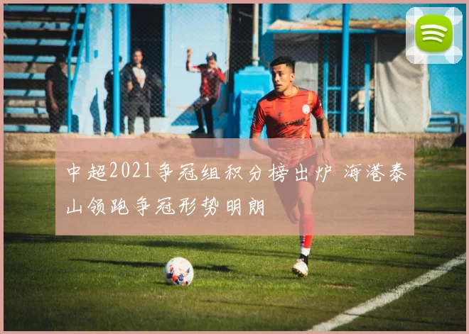 中超2021争冠组积分榜出炉 海港泰山领跑争冠形势明朗