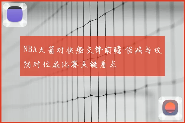 NBA火箭对快船交锋前瞻 伤病与攻防对位成比赛关键看点