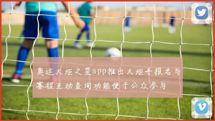 奥运火炬之星app推出火炬手报名与赛程互动查询功能便于公众参与