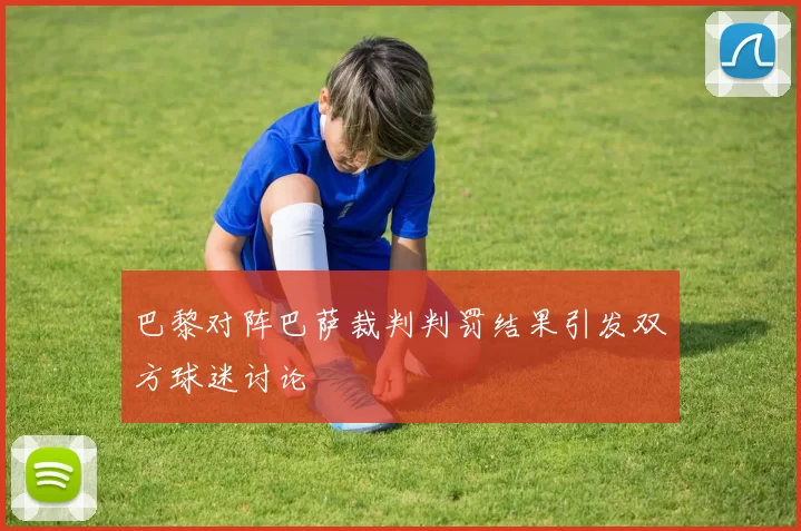 巴黎对阵巴萨裁判判罚结果引发双方球迷讨论