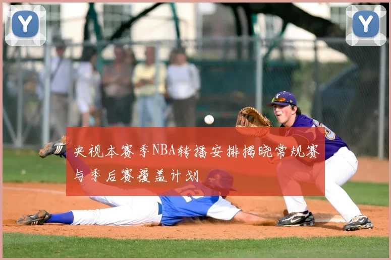 央视本赛季NBA转播安排揭晓常规赛与季后赛覆盖计划