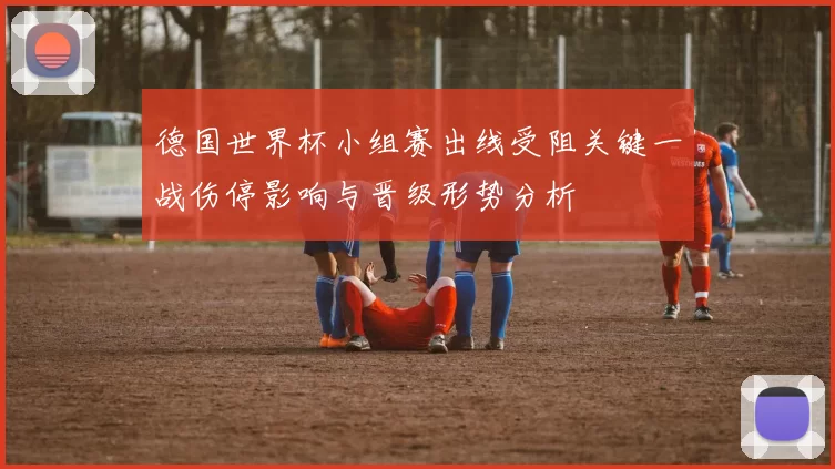 德国世界杯小组赛出线受阻关键一战伤停影响与晋级形势分析
