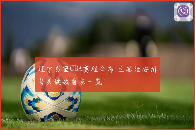 辽宁男篮CBA赛程公布 主客场安排与关键战看点一览