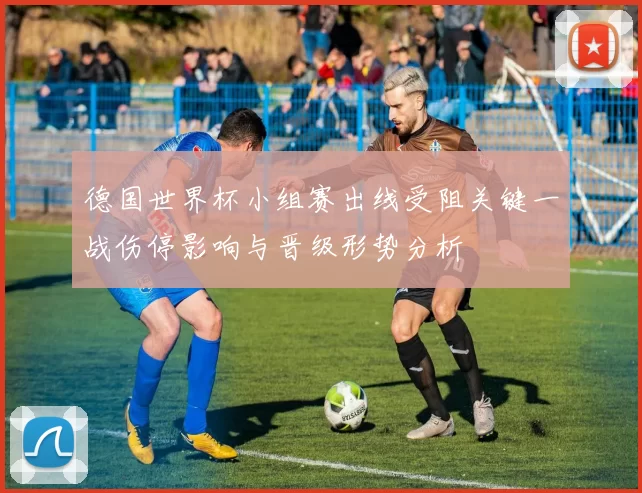 德国世界杯小组赛出线受阻关键一战伤停影响与晋级形势分析