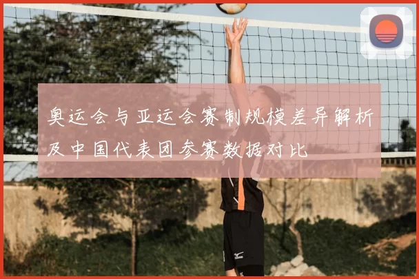 奥运会与亚运会赛制规模差异解析及中国代表团参赛数据对比