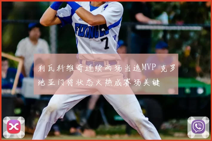 利瓦科维奇连续两场当选MVP 克罗地亚门将状态火热成赛场关键