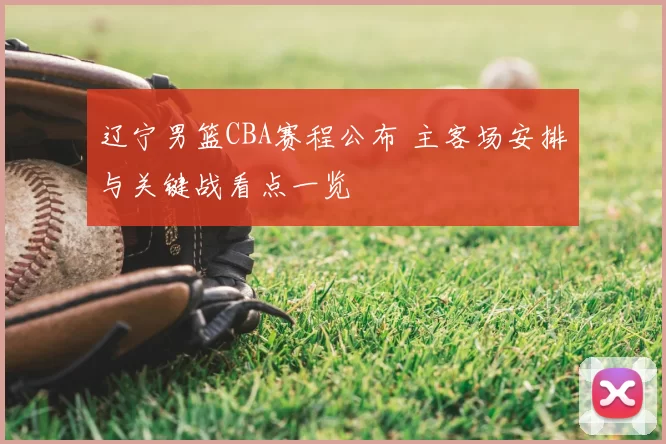 辽宁男篮CBA赛程公布 主客场安排与关键战看点一览