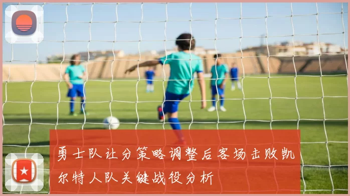 勇士队让分策略调整后客场击败凯尔特人队关键战役分析