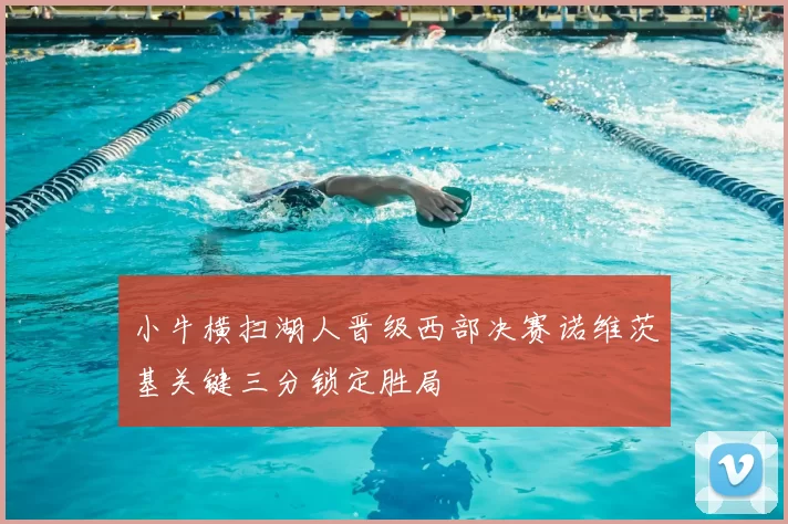 小牛横扫湖人晋级西部决赛诺维茨基关键三分锁定胜局