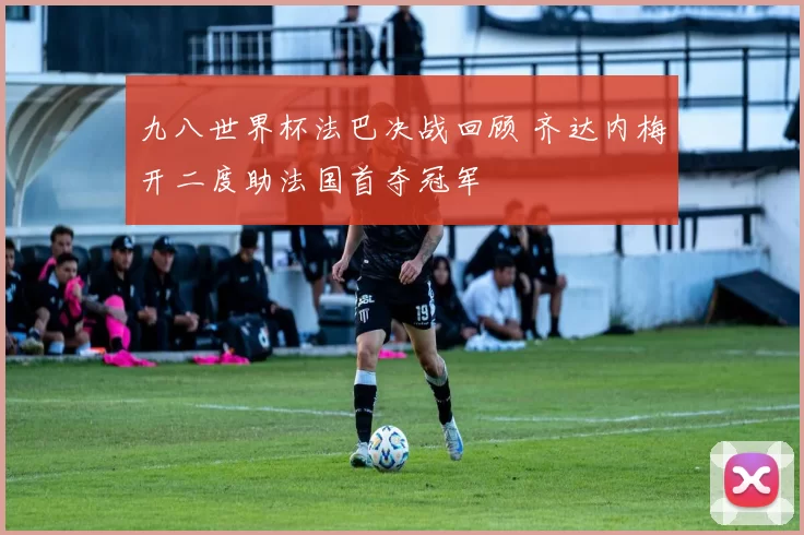 九八世界杯法巴决战回顾 齐达内梅开二度助法国首夺冠军