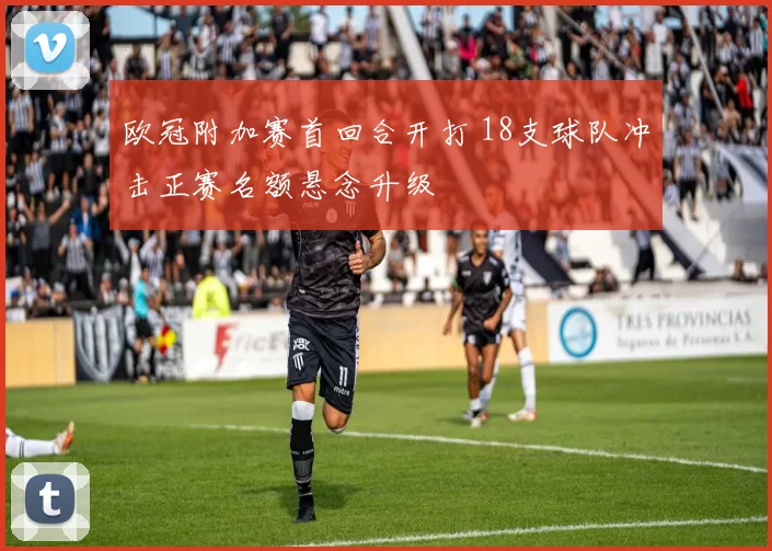 欧冠附加赛首回合开打 18支球队冲击正赛名额悬念升级