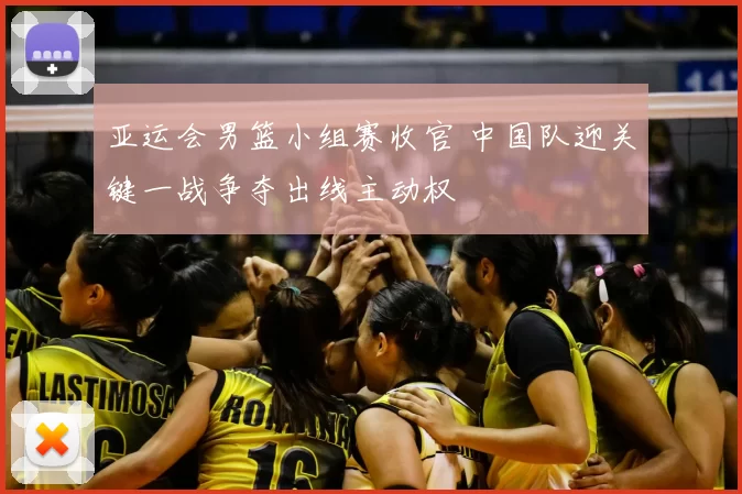 亚运会男篮小组赛收官 中国队迎关键一战争夺出线主动权