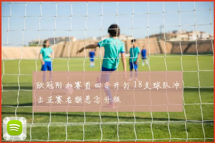 欧冠附加赛首回合开打 18支球队冲击正赛名额悬念升级