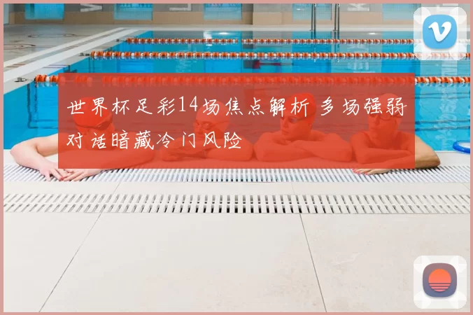 世界杯足彩14场焦点解析 多场强弱对话暗藏冷门风险