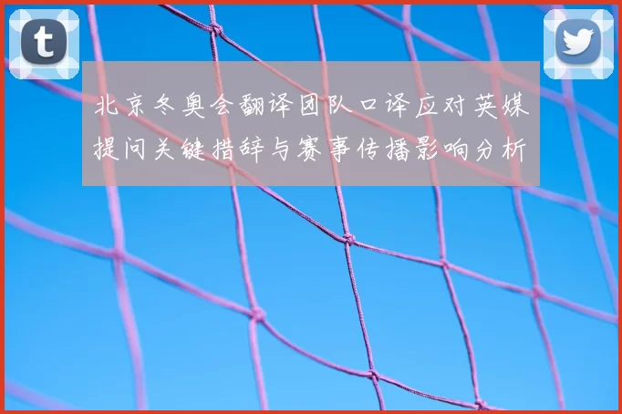 北京冬奥会翻译团队口译应对英媒提问关键措辞与赛事传播影响分析
