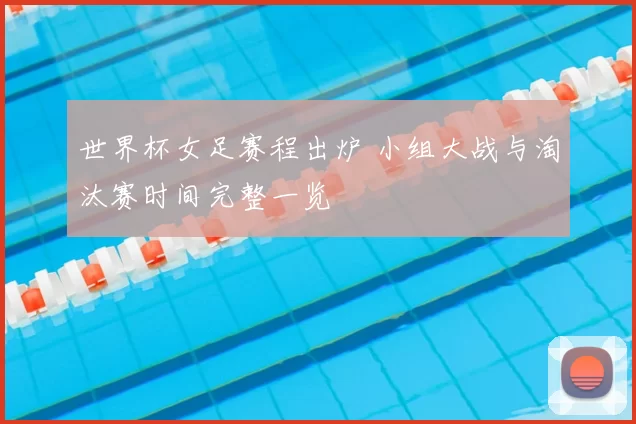 世界杯女足赛程出炉 小组大战与淘汰赛时间完整一览