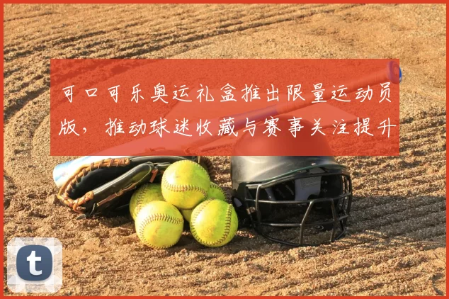 可口可乐奥运礼盒推出限量运动员版，推动球迷收藏与赛事关注提升