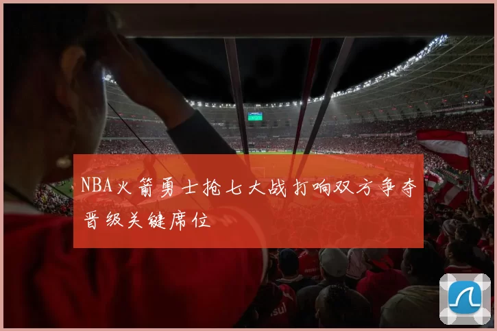 NBA火箭勇士抢七大战打响双方争夺晋级关键席位