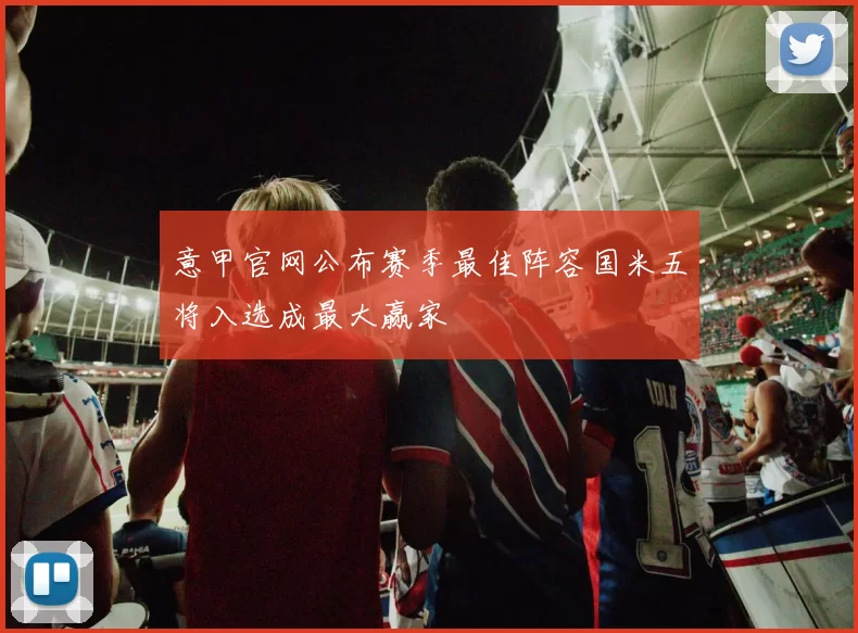 意甲官网公布赛季最佳阵容国米五将入选成最大赢家