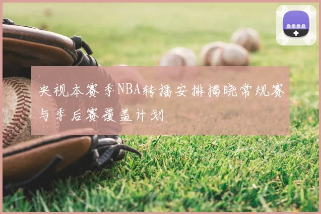 央视本赛季NBA转播安排揭晓常规赛与季后赛覆盖计划