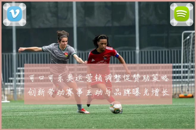 可口可乐奥运营销调整促赞助策略创新带动赛事互动与品牌曝光增长