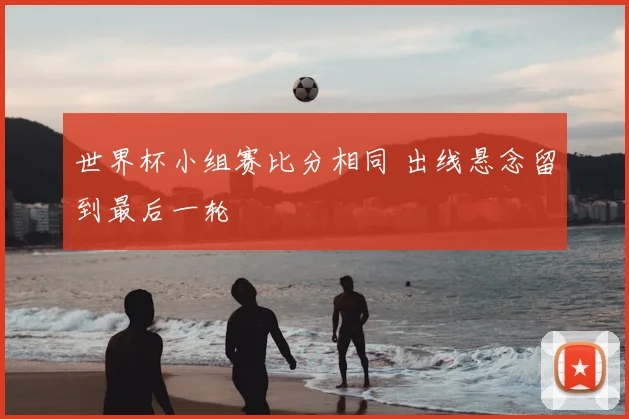 世界杯小组赛比分相同 出线悬念留到最后一轮